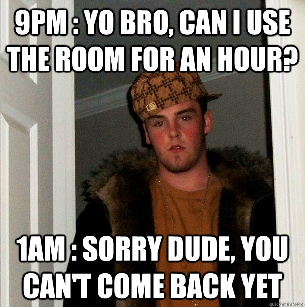 9pm : Yo bro, can I use the room for an hour? 1am : sorry dude, you can't come back yet  Scumbag Steve