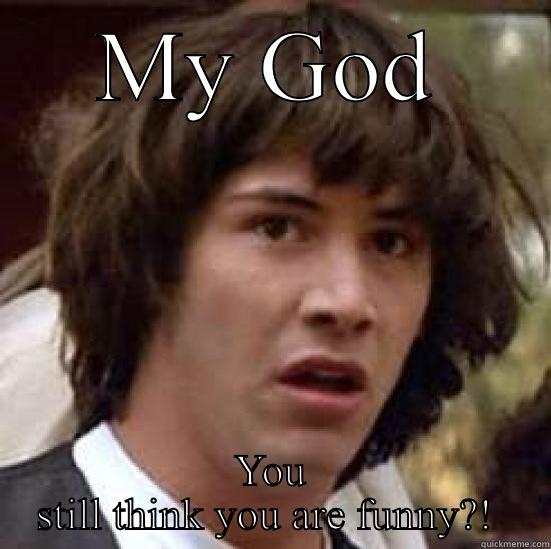 MY GOD YOU STILL THINK YOU ARE FUNNY?!  conspiracy keanu