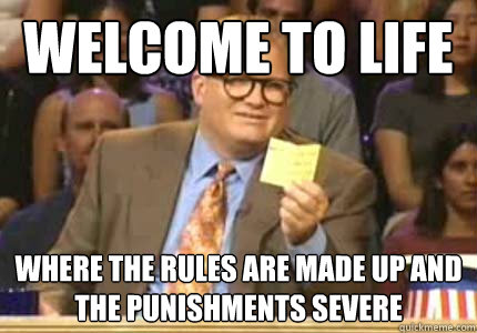 Welcome to life where the rules are made up and the punishments severe  Whose Line