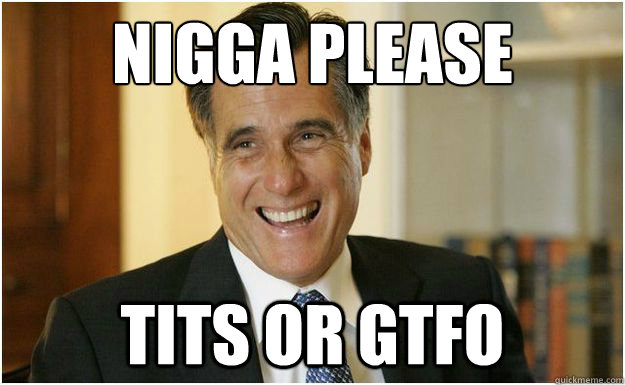 nigga please tits or gtfo  Mitt Romney