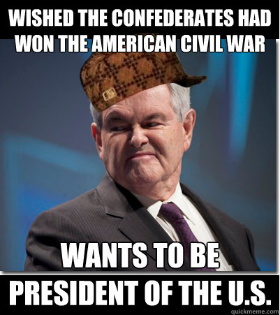 Wished the Confederates had won the American Civil War wants to be President of the U.S.  Scumbag Gingrich