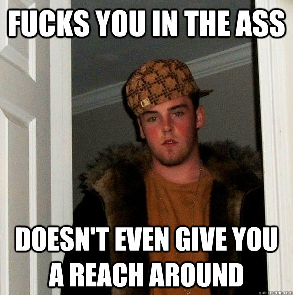 Fucks you in the ass Doesn't even give you a reach around  Scumbag Steve