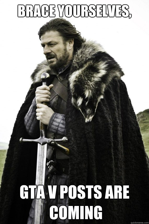 Brace yourselves, GTA V Posts are
 coming  Brace yourself