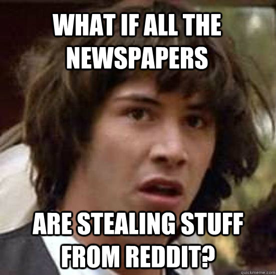 WHAT IF ALL THE NEWSPAPERS ARE STEALING STUFF FROM REDDIT? - WHAT IF ALL THE NEWSPAPERS ARE STEALING STUFF FROM REDDIT?  conspiracy keanu