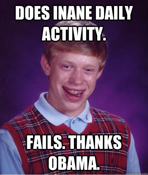 Does inane daily activity.  Fails. Thanks obama.  Bad Luck Brian