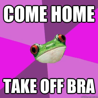 come home take off bra  Foul Bachelorette Frog