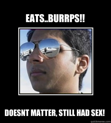 EATS..BURRPS!! Doesnt matter, still had sex!  Rich Delhi Boy