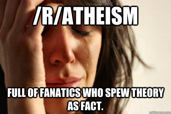 /r/atheism Full of fanatics who spew theory as fact.  First World Problems