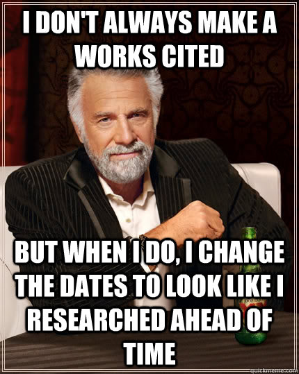 I don't always make a works cited BUT WHEN I DO, I CHANGE THE DATES TO LOOK LIKE I RESEARCHED AHEAD OF TIME  The Most Interesting Man In The World