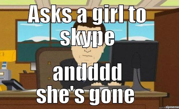 ASKS A GIRL TO SKYPE ANDDDD SHE'S GONE  aaaand its gone