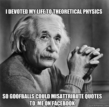 so goofballs could misattribute quotes to  me on Facebook I devoted my life to theoretical physics  Albert Einstein