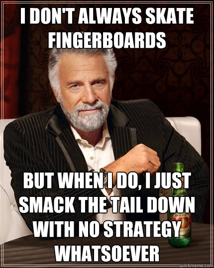 I don't always skate fingerboards But when I do, I just smack the tail down with no strategy whatsoever - I don't always skate fingerboards But when I do, I just smack the tail down with no strategy whatsoever  The Most Interesting Man In The World