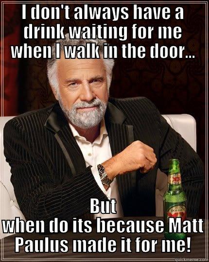 I DON'T ALWAYS HAVE A DRINK WAITING FOR ME WHEN I WALK IN THE DOOR... BUT WHEN DO ITS BECAUSE MATT PAULUS MADE IT FOR ME! The Most Interesting Man In The World