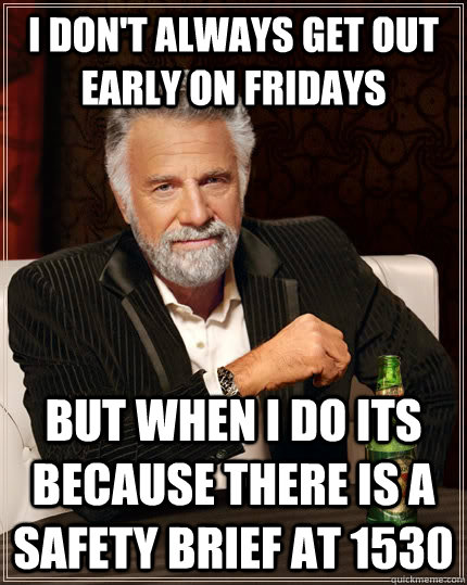 I don't always get out early on Fridays but when I do its because there is a safety brief at 1530 - I don't always get out early on Fridays but when I do its because there is a safety brief at 1530  The Most Interesting Man In The World