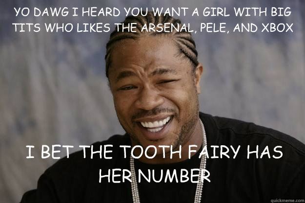 YO DAWG I HEARD YOU WANT A GIRL WITH BIG TITS WHO LIKES THE ARSENAL, PELE, AND XBOX I BET THE TOOTH FAIRY HAS HER NUMBER  Xzibit meme 2