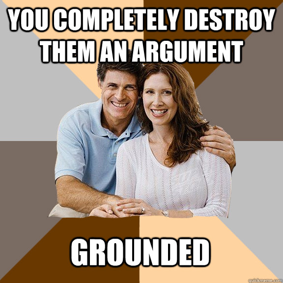 you completely destroy them an argument grounded  Scumbag Parents