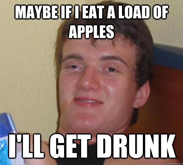 Maybe if I eat a load of apples I'll get drunk - Maybe if I eat a load of apples I'll get drunk  10 Guy