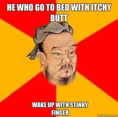 He who go to bed with itchy butt wake up with stinky finger  Confucius says