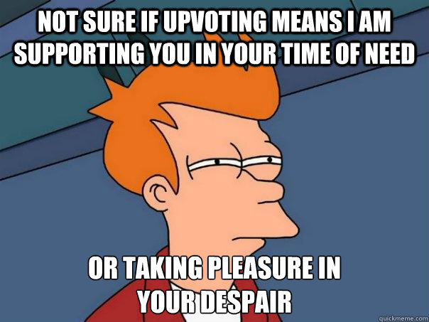 not sure if upvoting means i am supporting you in your time of need or taking pleasure in
your despair  Futurama Fry