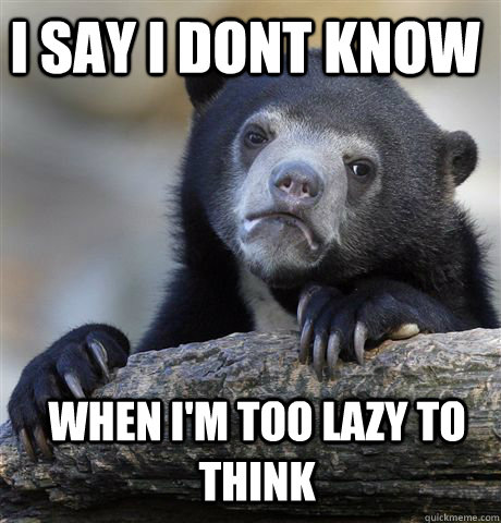 I say I dont know when I'm too lazy to think - I say I dont know when I'm too lazy to think  Confession Bear