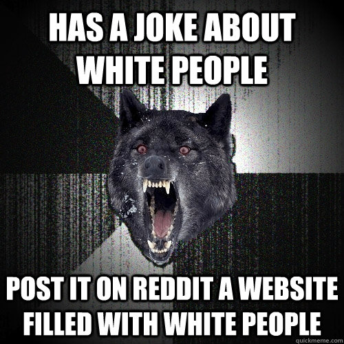 HAs a joke about white people post it on reddit a website filled with white people  Insanity Wolf