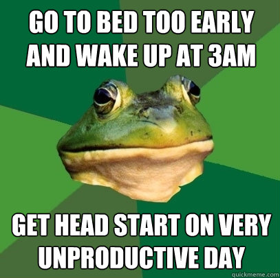 Go to bed too early and wake up at 3am get head start on very unproductive day - Go to bed too early and wake up at 3am get head start on very unproductive day  Foul Bachelor Frog