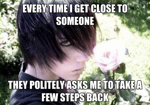 Every time I get close to someone they politely asks me to take a few steps back  Misunderstood Emo Kid