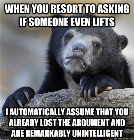 when you resort to asking if someone even lifts I automatically assume that you already lost the argument and are remarkably unintelligent - when you resort to asking if someone even lifts I automatically assume that you already lost the argument and are remarkably unintelligent  Confession Bear