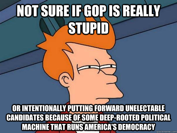 Not sure if GOP is really stupid Or intentionally putting forward unelectable candidates because of some deep-rooted political machine that runs America's democracy  Futurama Fry