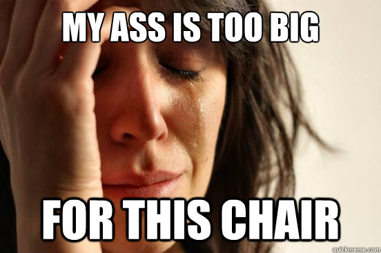 my ass is too big for this chair - my ass is too big for this chair  First World Problems