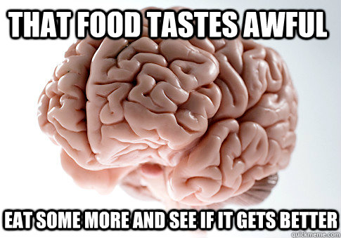 That food tastes awful eat some more and see if it gets better  - That food tastes awful eat some more and see if it gets better   Scumbag Brain