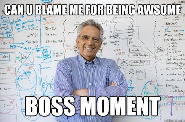 can u blame me for being awsome boss moment  Engineering Professor