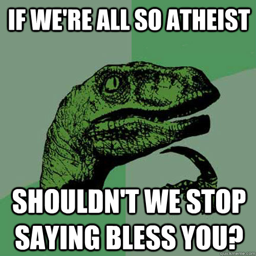 If we're all so atheist shouldn't we stop saying Bless You? - If we're all so atheist shouldn't we stop saying Bless You?  Philosoraptor