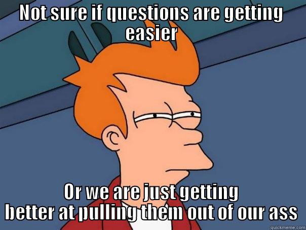 NOT SURE IF QUESTIONS ARE GETTING EASIER OR WE ARE JUST GETTING BETTER AT PULLING THEM OUT OF OUR ASS Futurama Fry