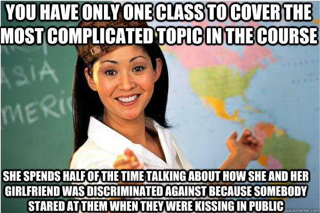 you have only one class to cover the most complicated topic in the course She spends half of the time talking about how she and her girlfriend was discriminated against because somebody stared at them when they were kissing in public  Scumbag Teacher