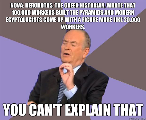 NOVA: Herodotus, the Greek historian, wrote that 100,000 workers built the pyramids and modern Egyptologists come up with a figure more like 20,000 workers. You can't explain that  Bill O Reilly