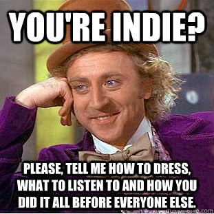 You're indie? please, tell me how to dress, what to listen to and how you did it all before everyone else. - You're indie? please, tell me how to dress, what to listen to and how you did it all before everyone else.  Condescending Wonka