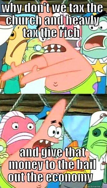 WHY DON'T WE TAX THE CHURCH AND HEAVLY TAX THE RICH  AND GIVE THAT MONEY TO THE BAIL OUT THE ECONOMY   Push it somewhere else Patrick