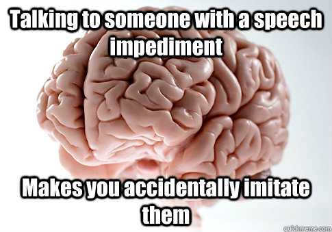 Talking to someone with a speech impediment  Makes you accidentally imitate them  - Talking to someone with a speech impediment  Makes you accidentally imitate them   Scumbag Brain