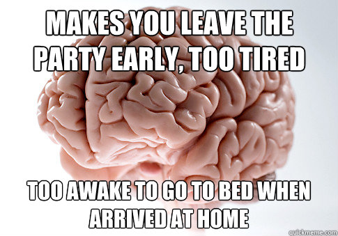 makes you leave the party early, too tired too awake to go to bed when arrived at home  Scumbag Brain