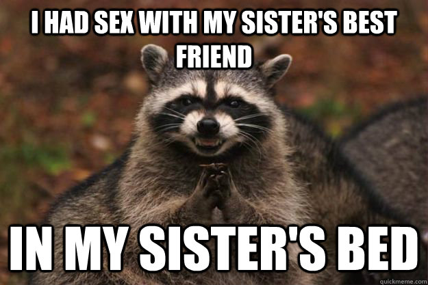 I had sex with my sister's best friend in my sister's bed - I had sex with my sister's best friend in my sister's bed  Evil Plotting Raccoon