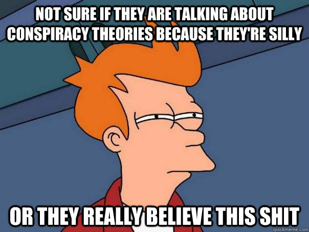 Not sure if they are talking about conspiracy theories because they're silly Or they really believe this shit   Futurama Fry