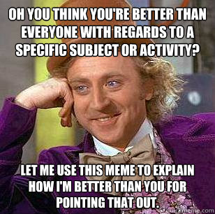 Oh you think you're better than everyone with regards to a specific subject or activity? Let me use this meme to explain how I'm better than you for pointing that out.  Condescending Wonka