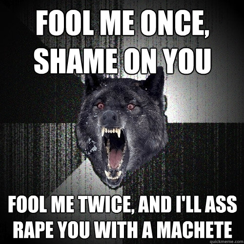 Fool me once, shame on you fool me twice, and I'll ass rape you with a machete   Insanity Wolf