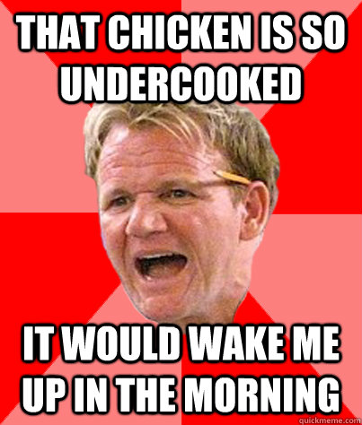 That chicken is so undercooked it would wake me up in the morning  