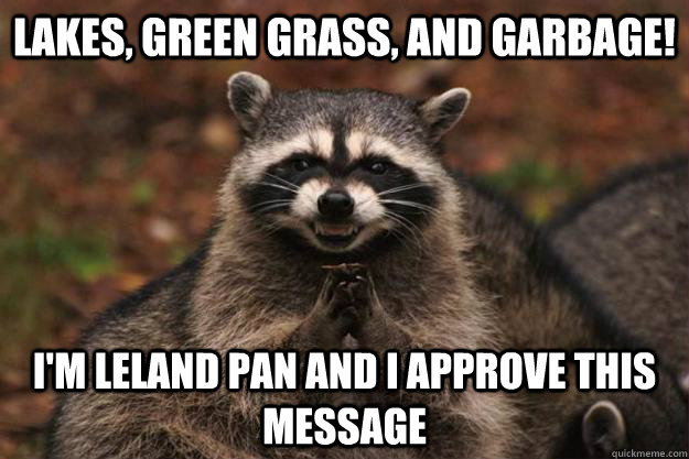 Lakes, green grass, and garbage! I'm Leland Pan and I approve this message - Lakes, green grass, and garbage! I'm Leland Pan and I approve this message  Evil Plotting Raccoon