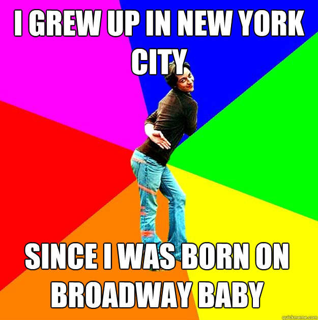 I grew up in New York City since i was born on Broadway baby  