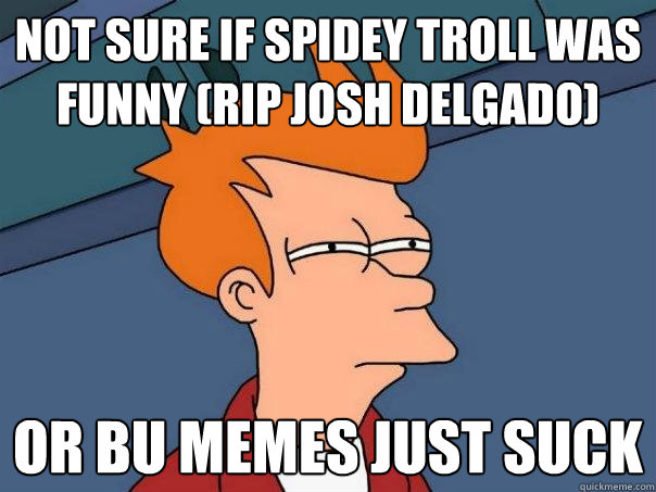 Not sure if spidey troll was funny (rip josh delgado) Or BU memes just suck  Futurama Fry