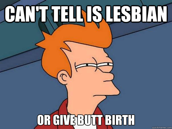 can't tell is lesbian  or give butt birth  Futurama Fry