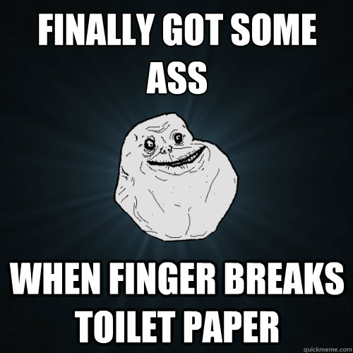 Finally got some Ass when finger breaks toilet paper  Forever Alone